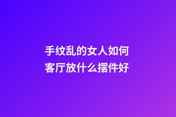 手纹乱的女人如何 客厅放什么摆件好